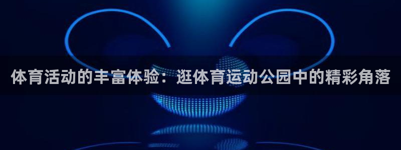 中欧体育kok官网首页：体育活动的丰富体验：逛体育运动公园中的精彩角落