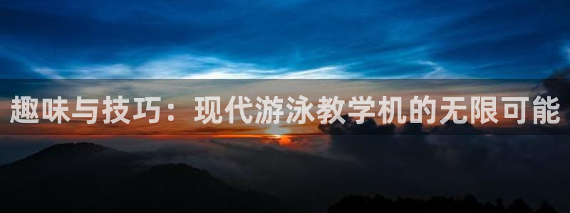 中欧体育网页版：趣味与技巧：现代游泳教学机的无限可能